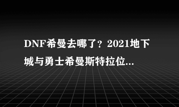 DNF希曼去哪了？2021地下城与勇士希曼斯特拉位置变动说明