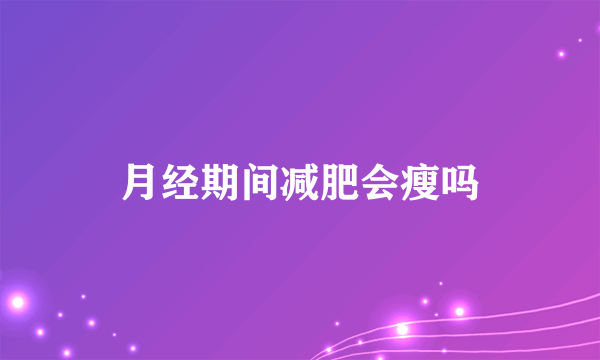 月经期间减肥会瘦吗