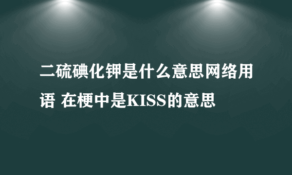 二硫碘化钾是什么意思网络用语 在梗中是KISS的意思