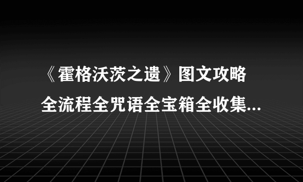 《霍格沃茨之遗》图文攻略 全流程全咒语全宝箱全收集全支线【游侠攻略组】