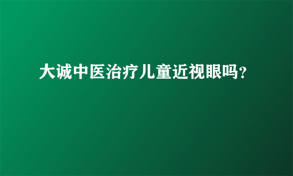 大诚中医治疗儿童近视眼吗？