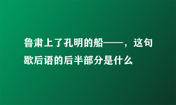 鲁肃上了孔明的船——，这句歇后语的后半部分是什么