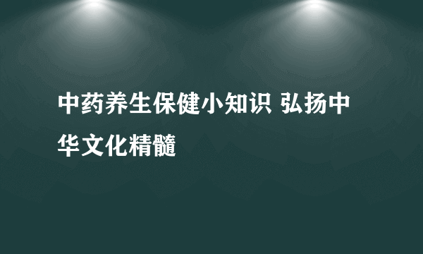 中药养生保健小知识 弘扬中华文化精髓