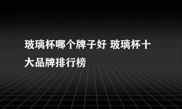 玻璃杯哪个牌子好 玻璃杯十大品牌排行榜