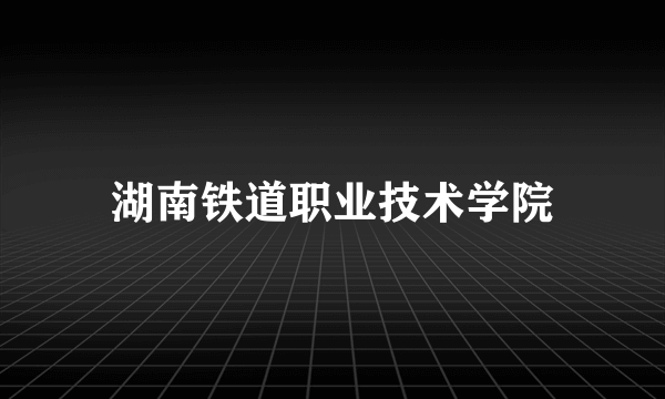 湖南铁道职业技术学院