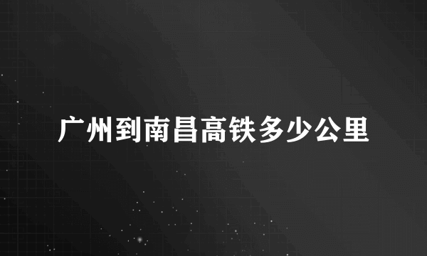 广州到南昌高铁多少公里