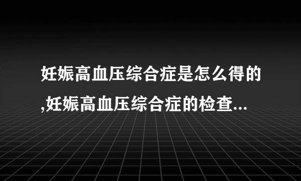 妊娠高血压综合症是怎么得的,妊娠高血压综合症的检查诊断,妊娠高血压综合症的症状表现