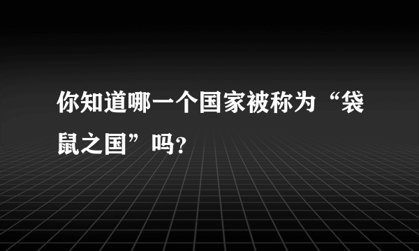 你知道哪一个国家被称为“袋鼠之国”吗？