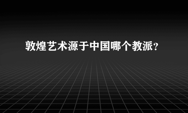 敦煌艺术源于中国哪个教派？