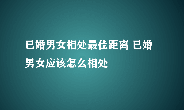 已婚男女相处最佳距离 已婚男女应该怎么相处