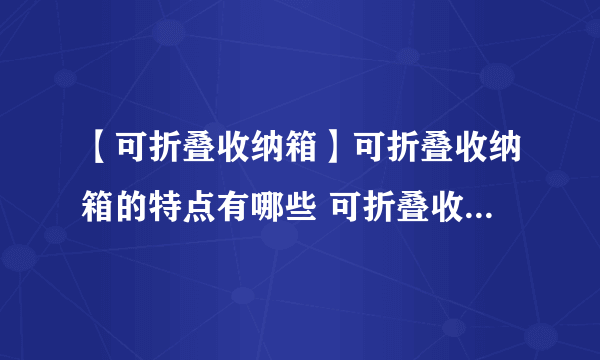 【可折叠收纳箱】可折叠收纳箱的特点有哪些 可折叠收纳箱如何保养呢