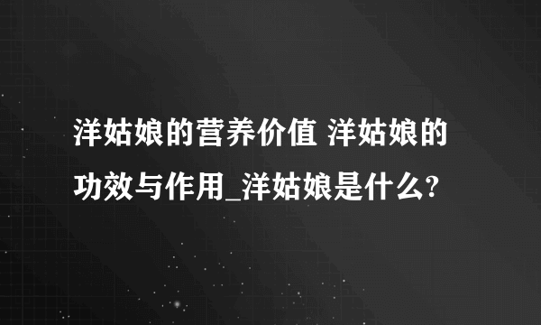 洋姑娘的营养价值 洋姑娘的功效与作用_洋姑娘是什么?