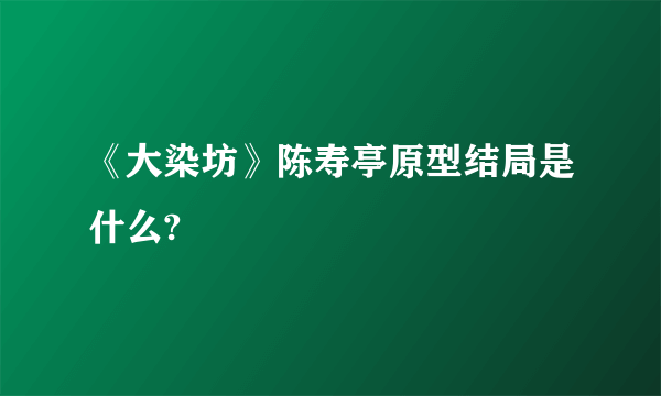 《大染坊》陈寿亭原型结局是什么?