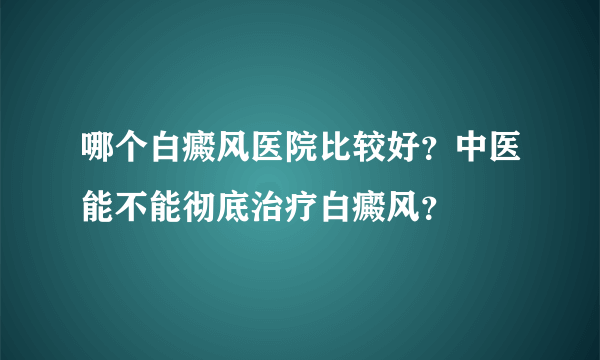 哪个白癜风医院比较好？中医能不能彻底治疗白癜风？