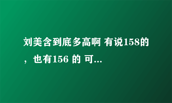 刘美含到底多高啊 有说158的，也有156 的 可她看起来没这么高 所以也有人说她150 求解啊～