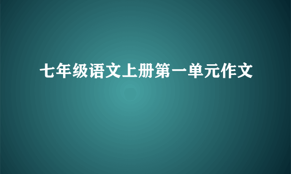 七年级语文上册第一单元作文