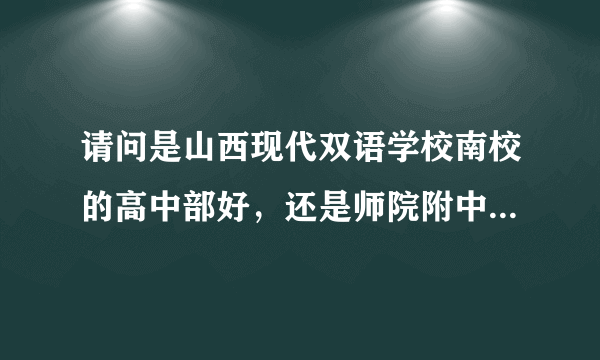 请问是山西现代双语学校南校的高中部好，还是师院附中高中好呢？