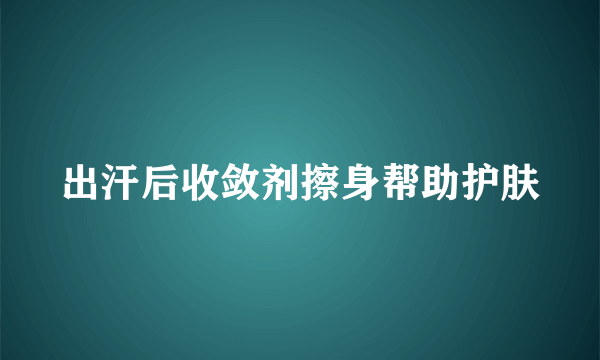 出汗后收敛剂擦身帮助护肤