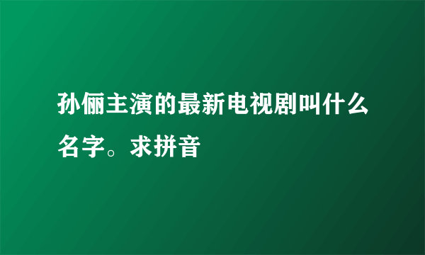 孙俪主演的最新电视剧叫什么名字。求拼音