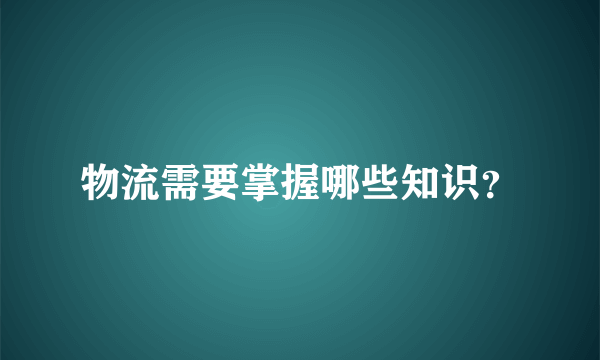 物流需要掌握哪些知识？