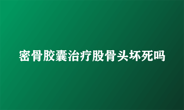 密骨胶囊治疗股骨头坏死吗