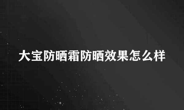 大宝防晒霜防晒效果怎么样