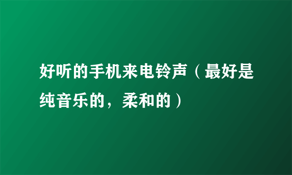 好听的手机来电铃声（最好是纯音乐的，柔和的）