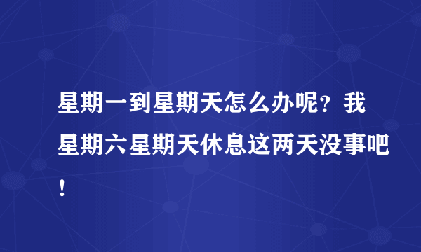 星期一到星期天怎么办呢？我星期六星期天休息这两天没事吧！