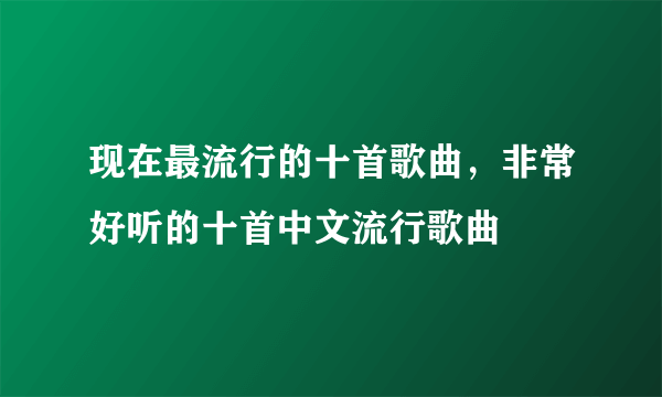 现在最流行的十首歌曲，非常好听的十首中文流行歌曲