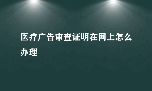 医疗广告审查证明在网上怎么办理