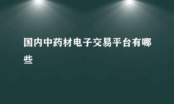 国内中药材电子交易平台有哪些