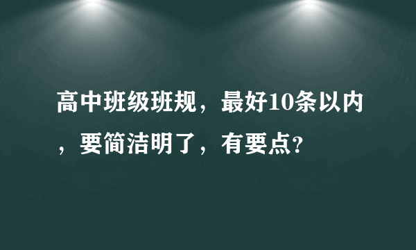 高中班级班规，最好10条以内，要简洁明了，有要点？