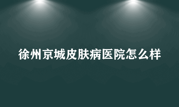 徐州京城皮肤病医院怎么样