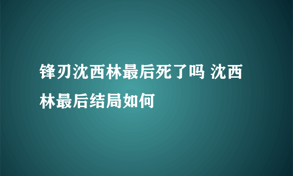 锋刃沈西林最后死了吗 沈西林最后结局如何