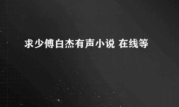 求少傅白杰有声小说 在线等