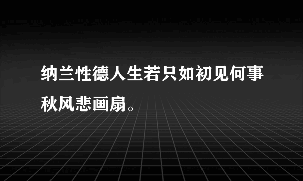 纳兰性德人生若只如初见何事秋风悲画扇。