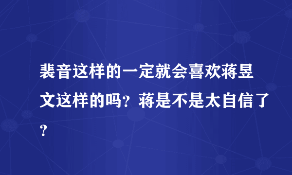 裴音这样的一定就会喜欢蒋昱文这样的吗？蒋是不是太自信了？