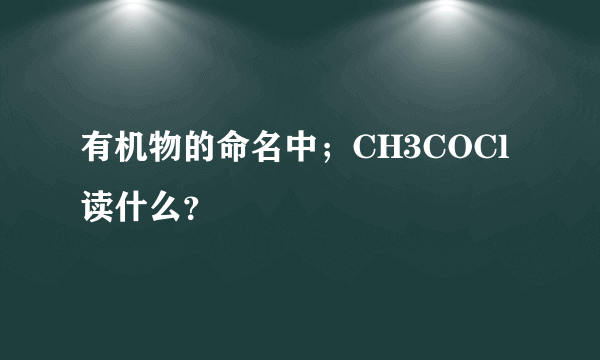 有机物的命名中；CH3COCl读什么？