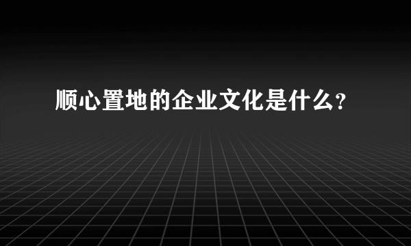 顺心置地的企业文化是什么？