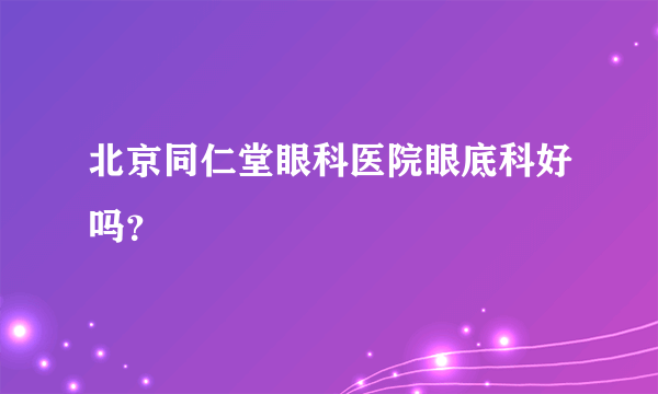 北京同仁堂眼科医院眼底科好吗？