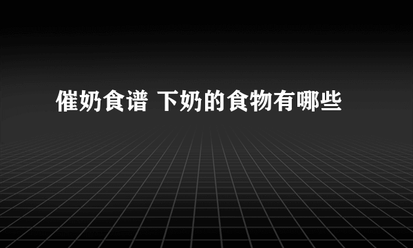 催奶食谱 下奶的食物有哪些