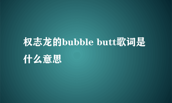 权志龙的bubble butt歌词是什么意思