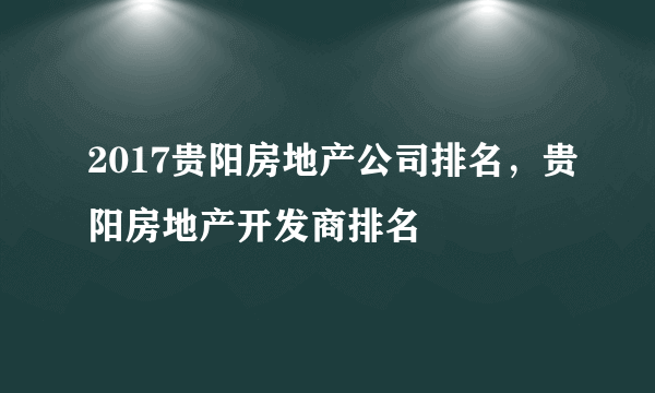 2017贵阳房地产公司排名，贵阳房地产开发商排名