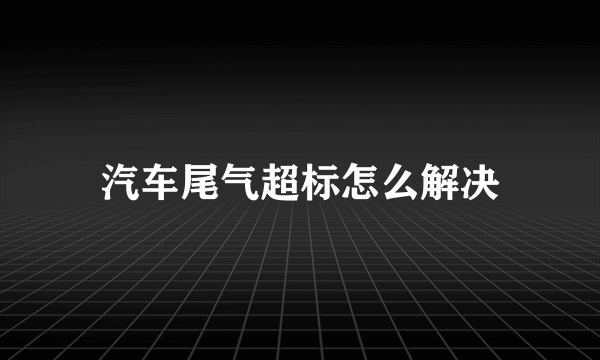 汽车尾气超标怎么解决