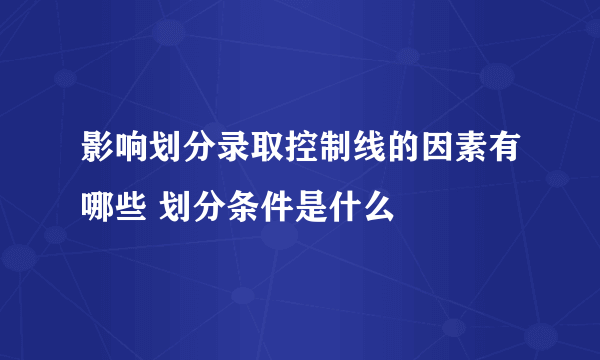 影响划分录取控制线的因素有哪些 划分条件是什么