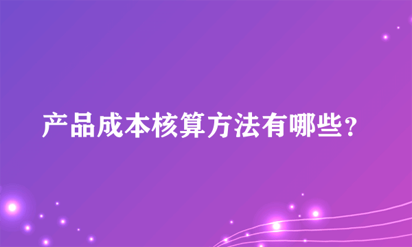 产品成本核算方法有哪些？