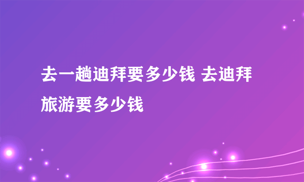 去一趟迪拜要多少钱 去迪拜旅游要多少钱