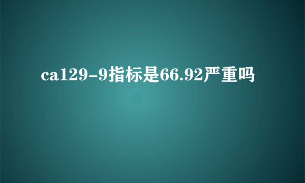 ca129-9指标是66.92严重吗