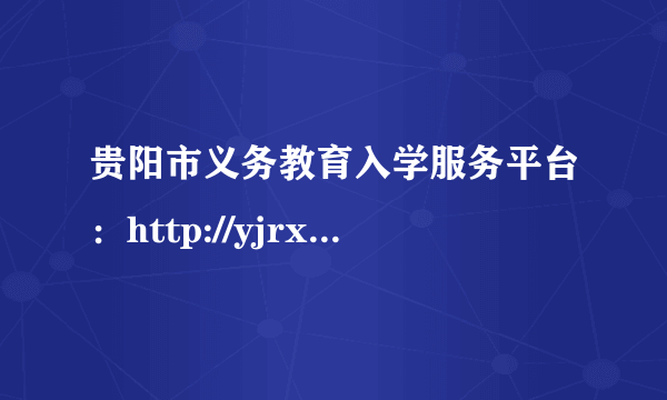 贵阳市义务教育入学服务平台：http://yjrx.gyzkzx.cn/