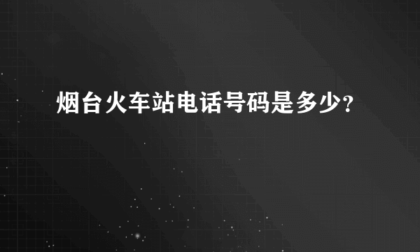 烟台火车站电话号码是多少？